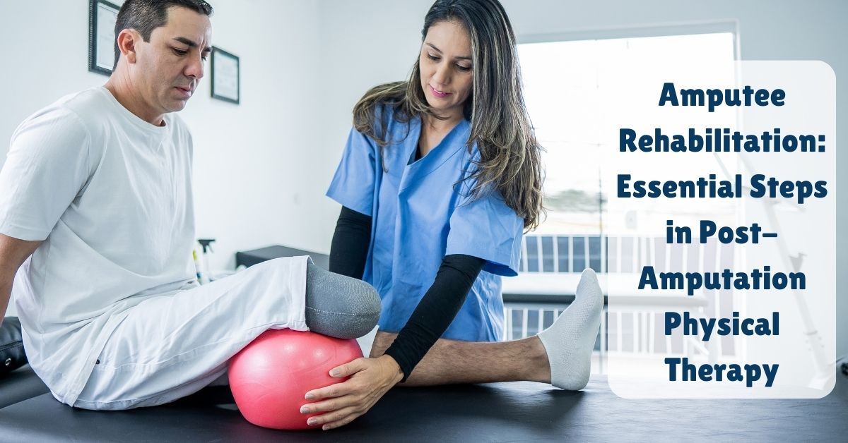 Amputee Rehabilitation Essential Steps in Post-Amputation Physical Therapy