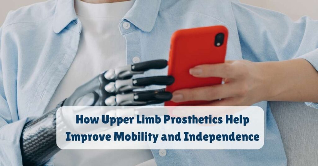 How Upper Limb Prosthetics Help Improve Mobility and Independence